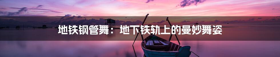 地铁钢管舞:地下铁轨上的曼妙舞姿