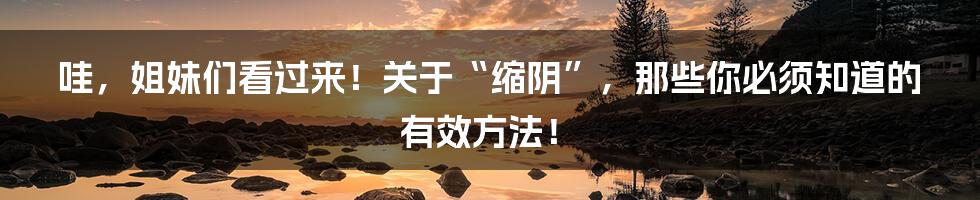 哇,姐妹们看过来!关于“缩阴”,那些你必须知道的有效方法!