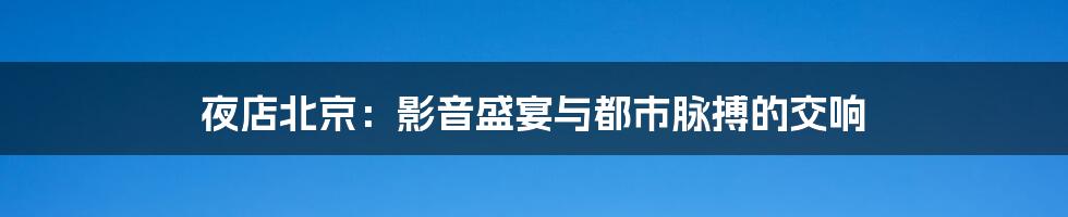 夜店北京:影音盛宴与都市脉搏的交响