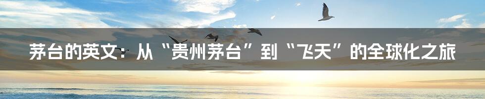 茅台的英文:从“贵州茅台”到“飞天”的全球化之旅