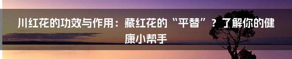 川红花的功效与作用：藏红花的“平替”？了解你的健康小帮手