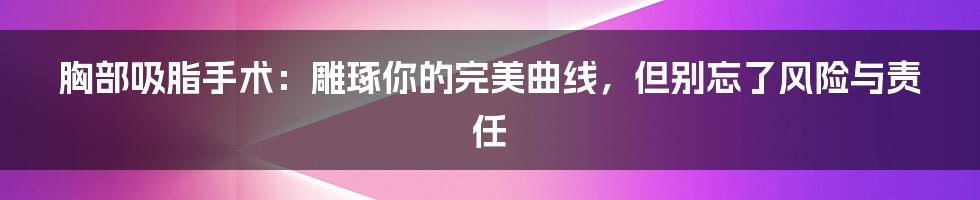 胸部吸脂手术:雕琢你的完美曲线,但别忘了风险与责任
