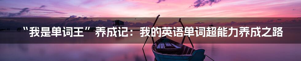 “我是单词王”养成记:我的英语单词超能力养成之路