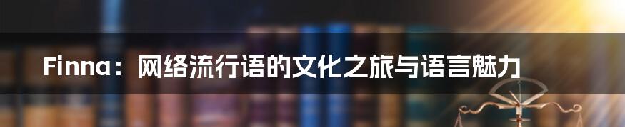 Finna：网络流行语的文化之旅与语言魅力