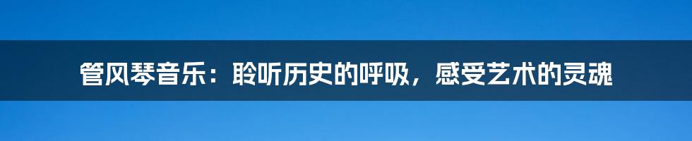 管风琴音乐:聆听历史的呼吸,感受艺术的灵魂