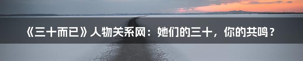 《三十而已》人物关系网：她们的三十，你的共鸣？