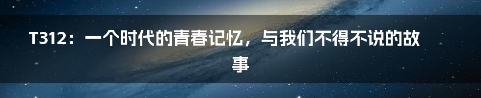 T312：一个时代的青春记忆，与我们不得不说的故事