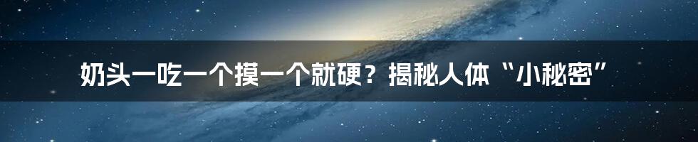 奶头一吃一个摸一个就硬？揭秘人体“小秘密”