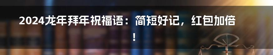 2024龙年拜年祝福语:简短好记,红包加倍!