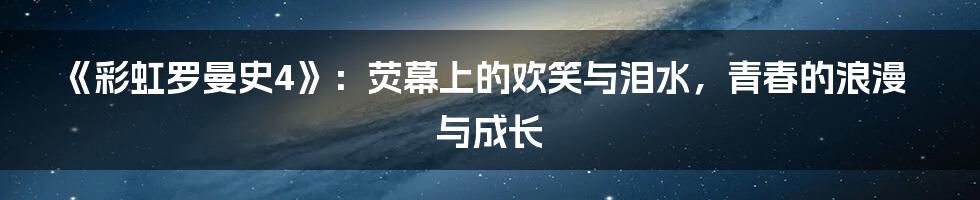 《彩虹罗曼史4》：荧幕上的欢笑与泪水，青春的浪漫与成长