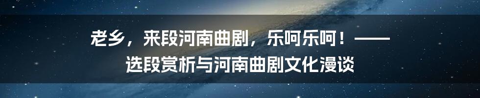 老乡，来段河南曲剧，乐呵乐呵！—— 选段赏析与河南曲剧文化漫谈