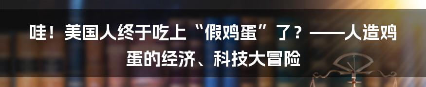哇！美国人终于吃上“假鸡蛋”了？——人造鸡蛋的经济、科技大冒险
