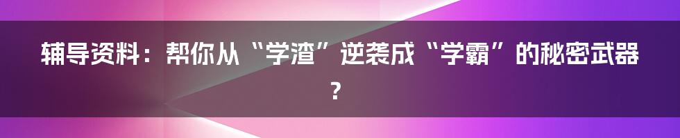 辅导资料:帮你从“学渣”逆袭成“学霸”的秘密武器?