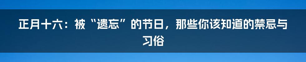 正月十六:被“遗忘”的节日,那些你该知道的禁忌与习俗