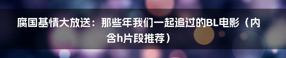 腐国基情大放送：那些年我们一起追过的BL电影（内含h片段推荐）