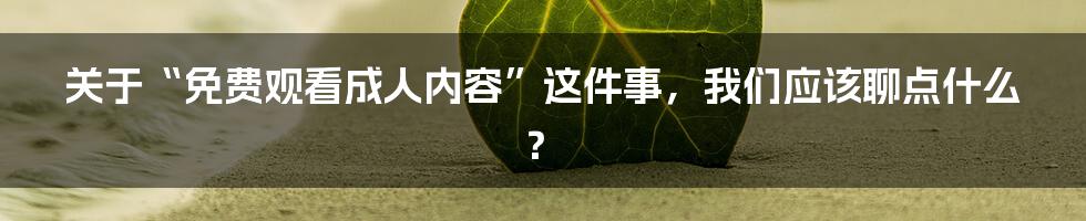 关于“免费观看成人内容”这件事，我们应该聊点什么？