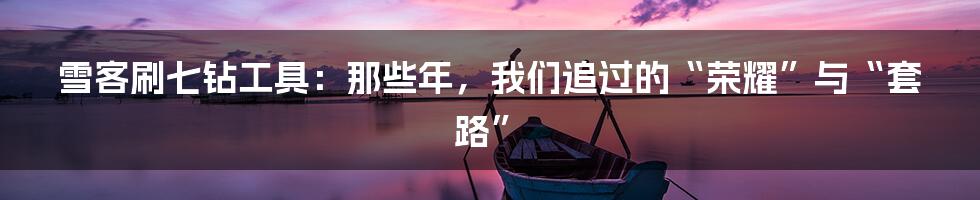 雪客刷七钻工具：那些年，我们追过的“荣耀”与“套路”