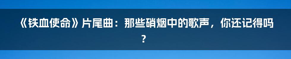 《铁血使命》片尾曲:那些硝烟中的歌声,你还记得吗?
