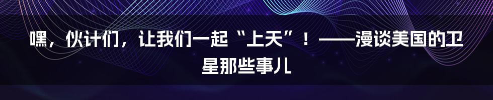 嘿，伙计们，让我们一起“上天”！——漫谈美国的卫星那些事儿