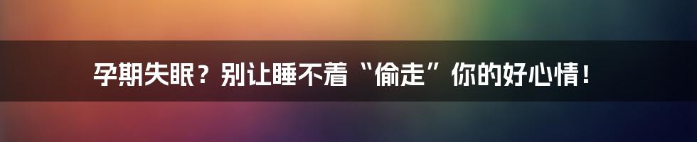 孕期失眠?别让睡不着“偷走”你的好心情!