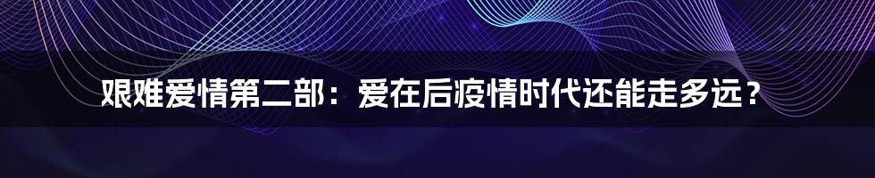 艰难爱情第二部:爱在后疫情时代还能走多远?