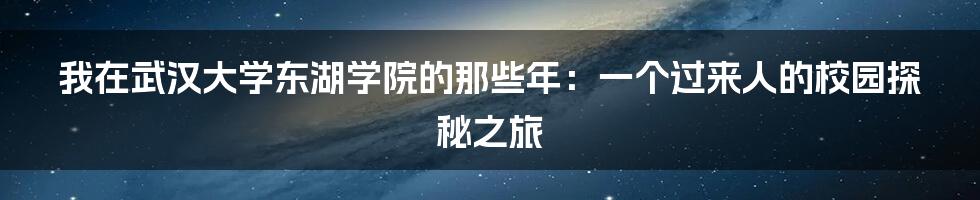 我在武汉大学东湖学院的那些年:一个过来人的校园探秘之旅