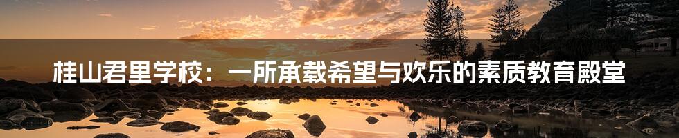 桂山君里学校:一所承载希望与欢乐的素质教育殿堂