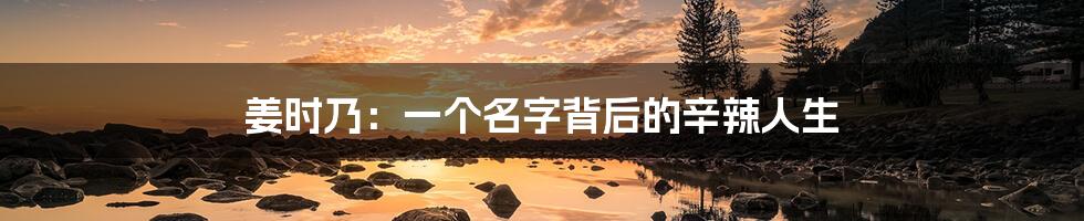 姜时乃:一个名字背后的辛辣人生
