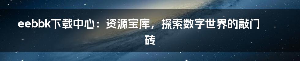 eebbk下载中心：资源宝库，探索数字世界的敲门砖