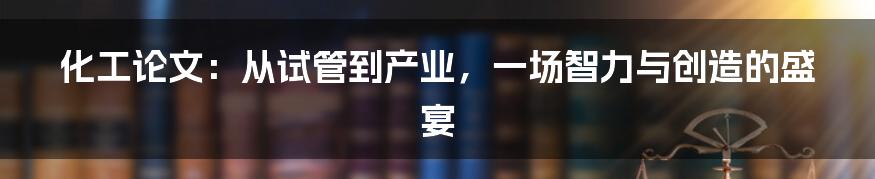 化工论文:从试管到产业,一场智力与创造的盛宴
