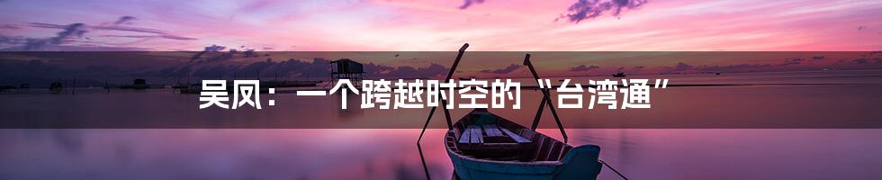 吴凤：一个跨越时空的“台湾通”