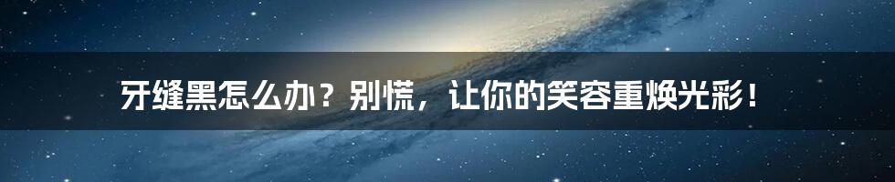 牙缝黑怎么办？别慌，让你的笑容重焕光彩！