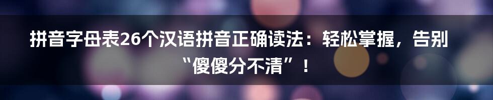 拼音字母表26个汉语拼音正确读法:轻松掌握,告别“傻傻分不清”!