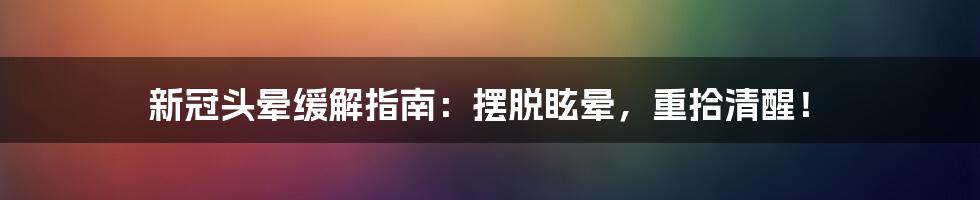新冠头晕缓解指南:摆脱眩晕,重拾清醒!