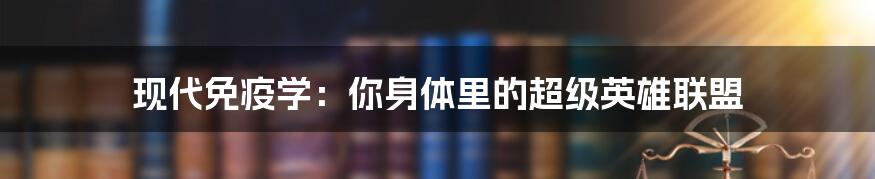 现代免疫学:你身体里的超级英雄联盟