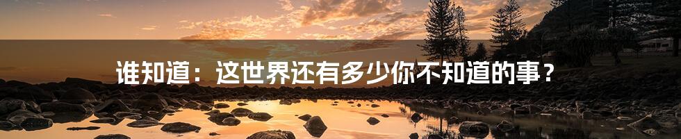 谁知道：这世界还有多少你不知道的事？
