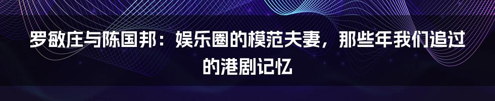 罗敏庄与陈国邦：娱乐圈的模范夫妻，那些年我们追过的港剧记忆