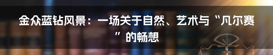 金众蓝钻风景:一场关于自然、艺术与“凡尔赛”的畅想