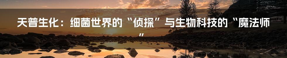 天普生化：细菌世界的“侦探”与生物科技的“魔法师”