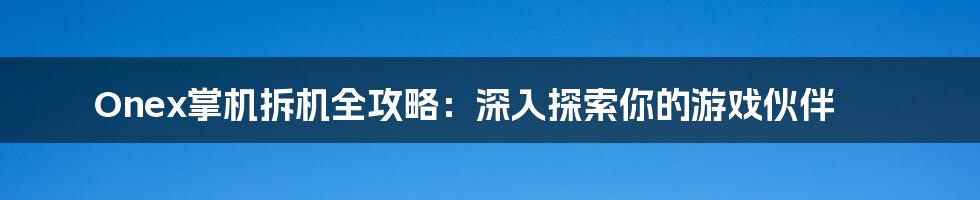 Onex掌机拆机全攻略：深入探索你的游戏伙伴