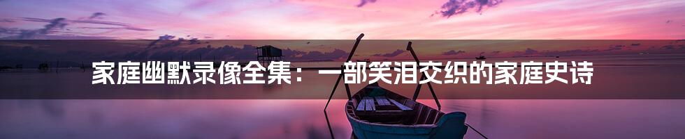 家庭幽默录像全集:一部笑泪交织的家庭史诗