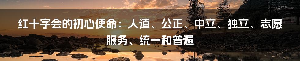 红十字会的初心使命:人道、公正、中立、独立、志愿服务、统一和普遍