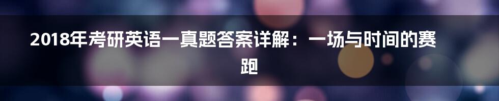 2018年考研英语一真题答案详解:一场与时间的赛跑