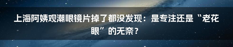 上海阿姨观潮眼镜片掉了都没发现：是专注还是“老花眼”的无奈？