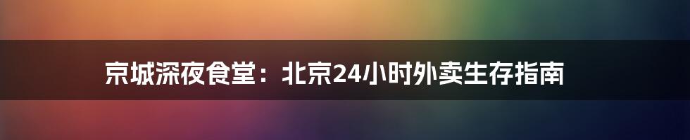 京城深夜食堂：北京24小时外卖生存指南
