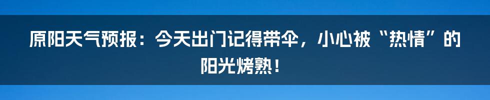 原阳天气预报：今天出门记得带伞，小心被“热情”的阳光烤熟！