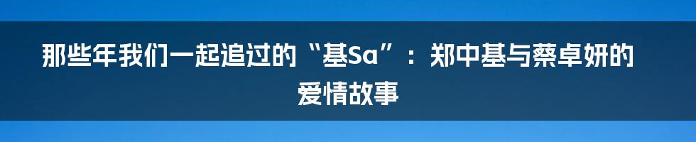 那些年我们一起追过的“基Sa”：郑中基与蔡卓妍的爱情故事