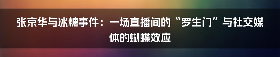 张京华与冰糖事件:一场直播间的“罗生门”与社交媒体的蝴蝶效应