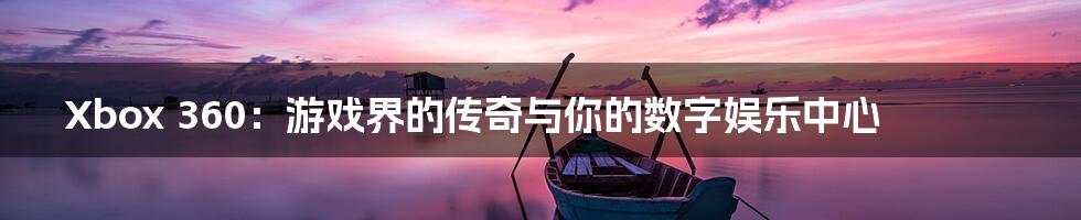 Xbox 360:游戏界的传奇与你的数字娱乐中心