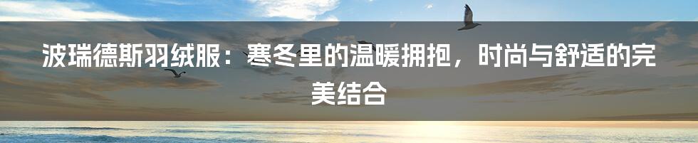 波瑞德斯羽绒服：寒冬里的温暖拥抱，时尚与舒适的完美结合